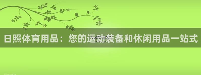 欧陆娱乐是正规平台吗安全吗可信吗：日照体育用品：您的运动装备