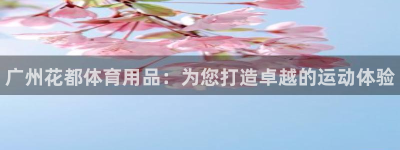 欧陆娱乐登录官网入口：广州花都体育用品：为您打造卓越