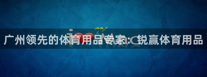 欧陆娱乐会员多少钱：广州领先的体育用品专家：锐赢体育