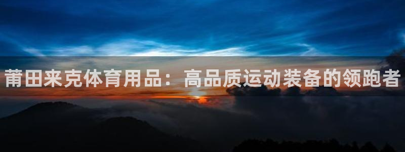 欧陆娱乐官方网站入口:莆田来克体育用品:高品质运动装备的领跑