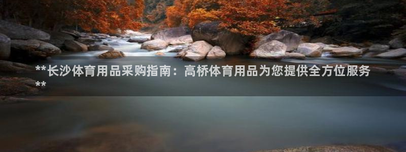 欧陆娱乐客服人工电话:**长沙体育用品采购指南:高桥体育用品